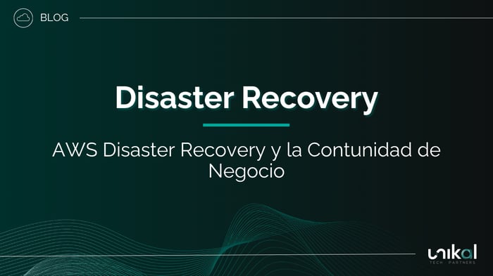 IMG RRSS - BLOG - Unikal - CSN - DISASTER RECOVERY - AWS Disaster Recovery y la continuidad de negocio