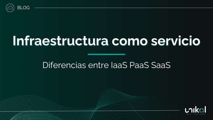 IMG RRSS - BLOG - Unikal - CSN - INFRAESTRUCTURA COMO SERVICIO - Diferencias entre IaaS PaaS SaaS
